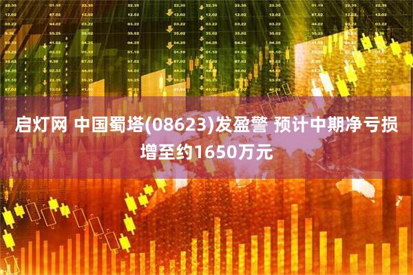 启灯网 中国蜀塔(08623)发盈警 预计中期净亏损增至约1650万元