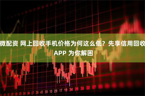 微配资 网上回收手机价格为何这么低？先享信用回收 APP 为你解困