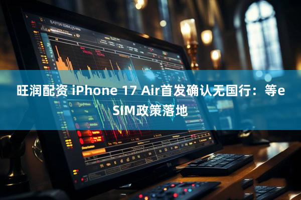 旺润配资 iPhone 17 Air首发确认无国行：等eSIM政策落地