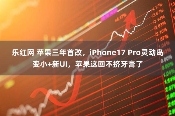 乐红网 苹果三年首改，iPhone17 Pro灵动岛变小+新UI，苹果这回不挤牙膏了