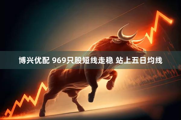 博兴优配 969只股短线走稳 站上五日均线