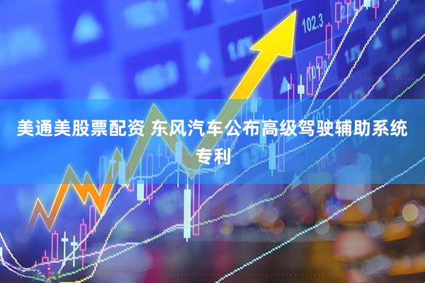 美通美股票配资 东风汽车公布高级驾驶辅助系统专利
