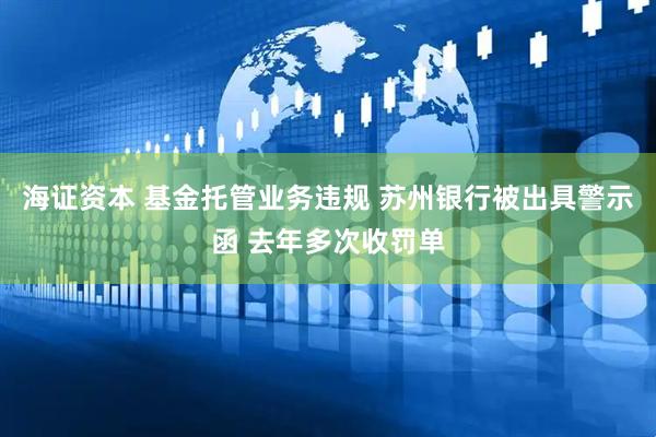 海证资本 基金托管业务违规 苏州银行被出具警示函 去年多次收罚单