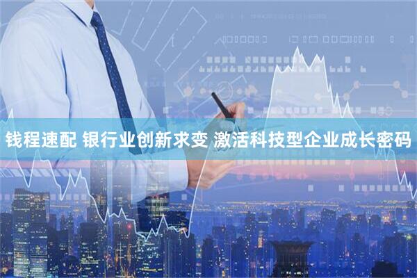 钱程速配 银行业创新求变 激活科技型企业成长密码