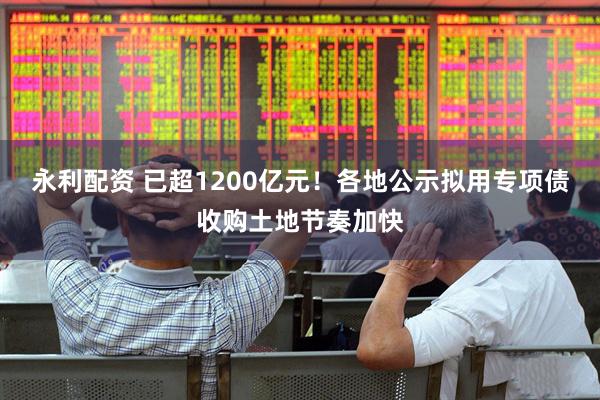 永利配资 已超1200亿元！各地公示拟用专项债收购土地节奏加快