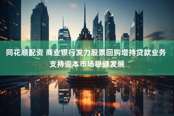 同花顺配资 商业银行发力股票回购增持贷款业务 支持资本市场稳健发展