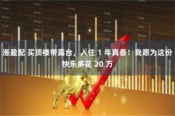 涨盈配 买顶楼带露台,入住 1 年真香!我愿为这份快乐多花 20 万