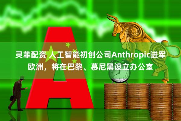 灵菲配资 人工智能初创公司Anthropic进军欧洲,将在巴黎、慕尼黑设立办公室