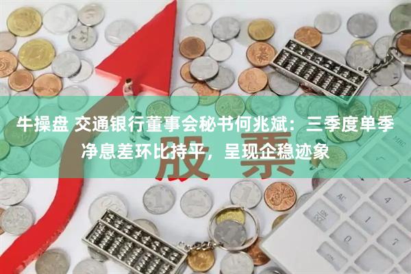 牛操盘 交通银行董事会秘书何兆斌：三季度单季净息差环比持平，呈现企稳迹象