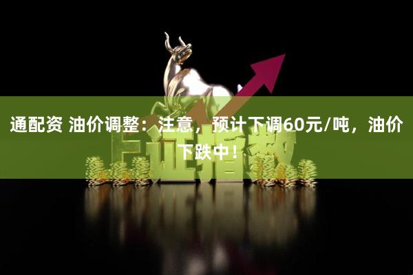 通配资 油价调整:注意,预计下调60元/吨,油价下跌中!