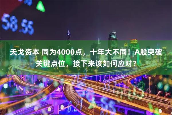 天戈资本 同为4000点，十年大不同！A股突破关键点位，接下来该如何应对？