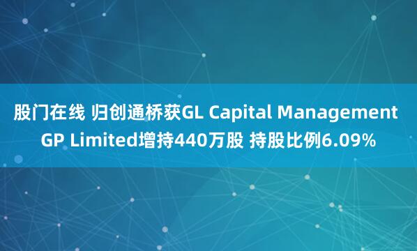 股门在线 归创通桥获GL Capital Management GP Limited增持440万股 持股比例6.09%