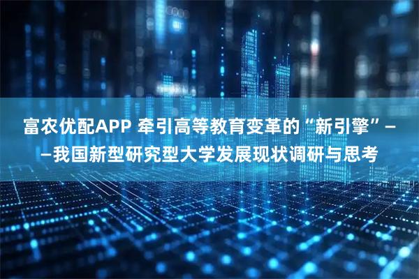 富农优配APP 牵引高等教育变革的“新引擎”——我国新型研究型大学发展现状调研与思考