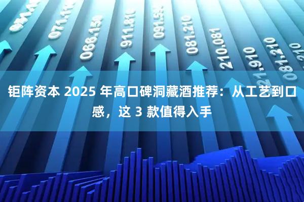 钜阵资本 2025 年高口碑洞藏酒推荐:从工艺到口感,这 3 款值得入手