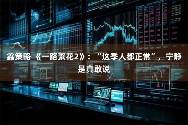 鑫策略 《一路繁花2》:“这季人都正常”,宁静是真敢说