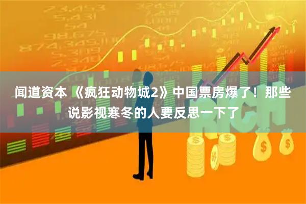 闻道资本 《疯狂动物城2》中国票房爆了!那些说影视寒冬的人要反思一下了
