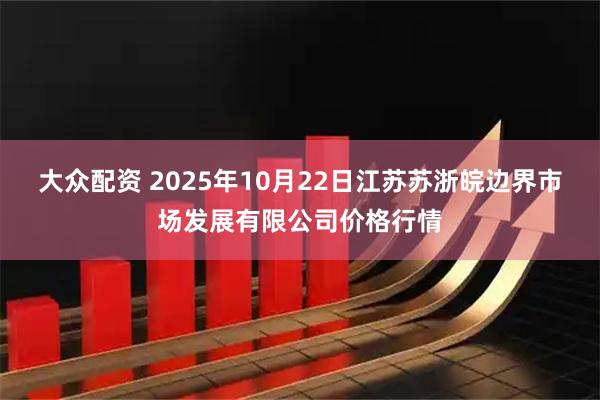 大众配资 2025年10月22日江苏苏浙皖边界市场发展有限公司价格行情