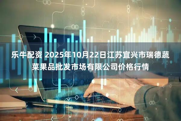 乐牛配资 2025年10月22日江苏宜兴市瑞德蔬菜果品批发市场有限公司价格行情