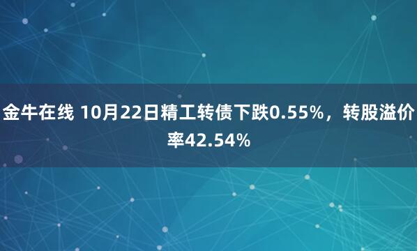 金牛在线 10月22日精工转债下跌0.55%,转股溢价率42.54%