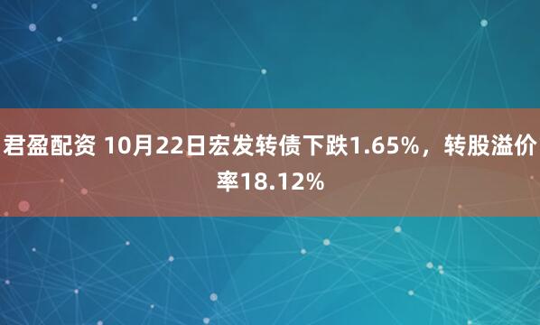 君盈配资 10月22日宏发转债下跌1.65%,转股溢价率18.12%