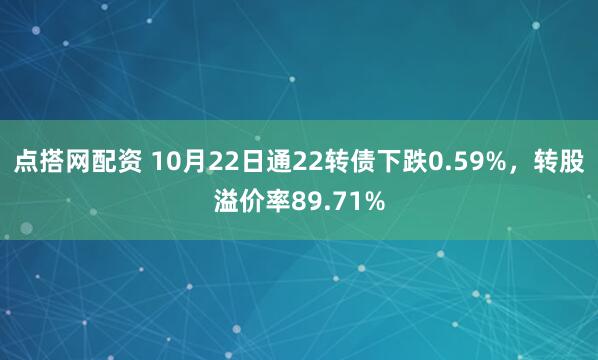 点搭网配资 10月22日通22转债下跌0.59%,转股溢价率89.71%