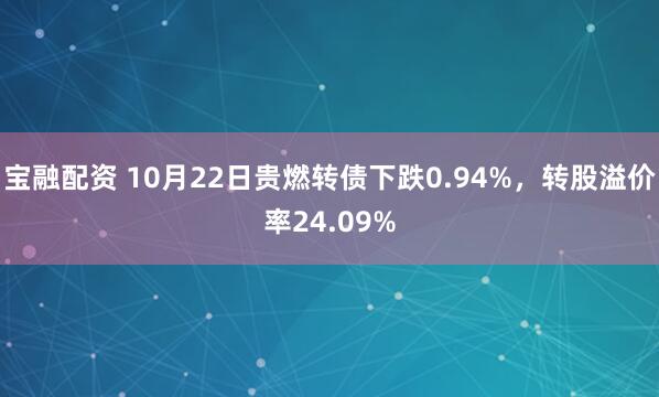 宝融配资 10月22日贵燃转债下跌0.94%,转股溢价率24.09%