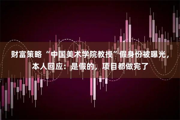 财富策略 “中国美术学院教授”假身份被曝光,本人回应:是假的,项目都做完了