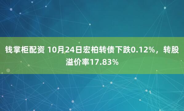 钱掌柜配资 10月24日宏柏转债下跌0.12%,转股溢价率17.83%