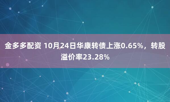 金多多配资 10月24日华康转债上涨0.65%,转股溢价率23.28%