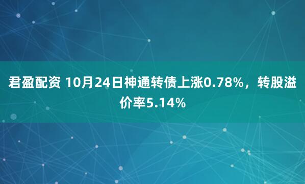君盈配资 10月24日神通转债上涨0.78%,转股溢价率5.14%