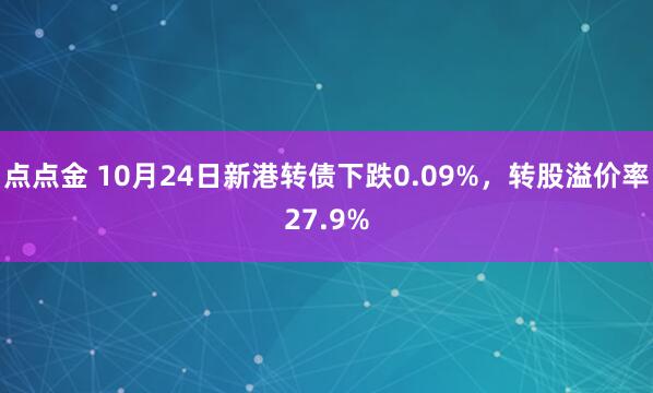 点点金 10月24日新港转债下跌0.09%,转股溢价率27.9%