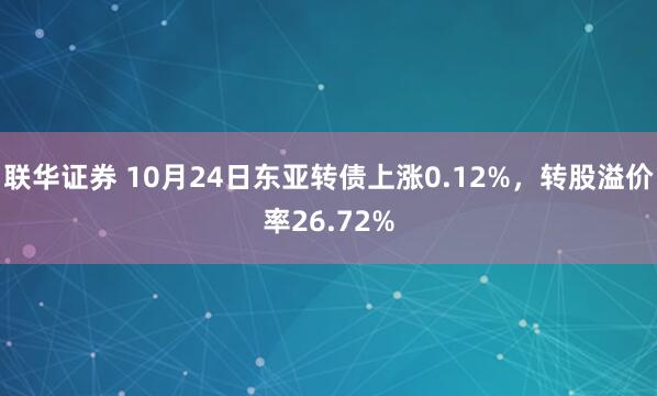 联华证券 10月24日东亚转债上涨0.12%,转股溢价率26.72%