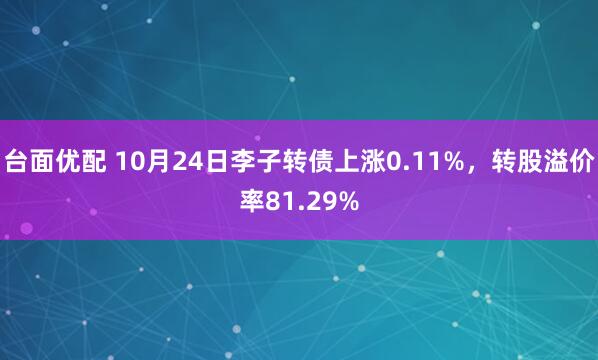 台面优配 10月24日李子转债上涨0.11%,转股溢价率81.29%