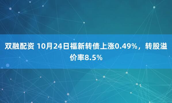 双融配资 10月24日福新转债上涨0.49%,转股溢价率8.5%