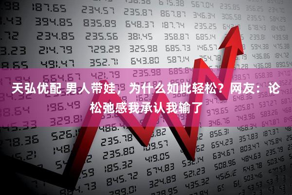 天弘优配 男人带娃,为什么如此轻松?网友:论松弛感我承认我输了