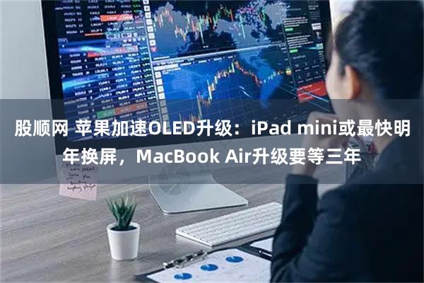股顺网 苹果加速OLED升级:iPad mini或最快明年换屏,MacBook Air升级要等三年