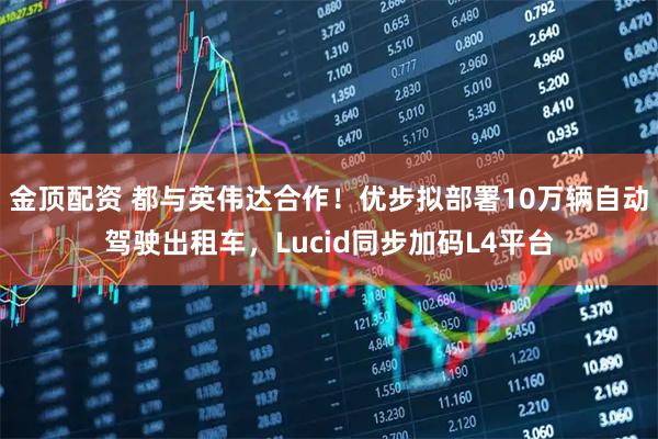 金顶配资 都与英伟达合作!优步拟部署10万辆自动驾驶出租车,Lucid同步加码L4平台