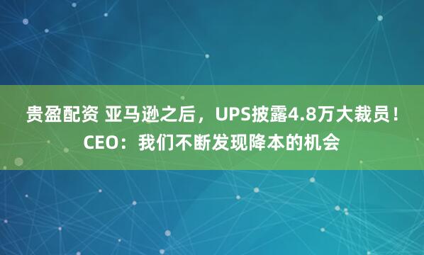 贵盈配资 亚马逊之后,UPS披露4.8万大裁员!CEO:我们不断发现降本的机会