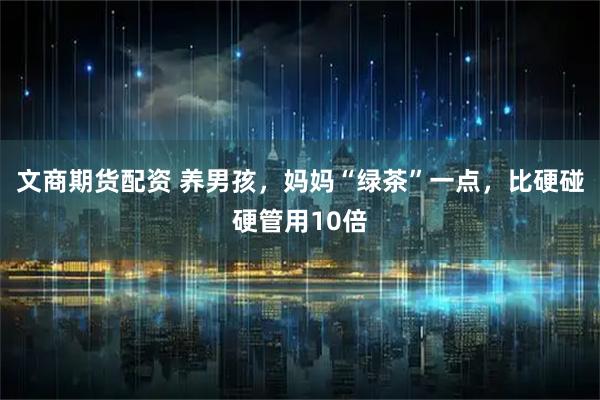 文商期货配资 养男孩,妈妈“绿茶”一点,比硬碰硬管用10倍