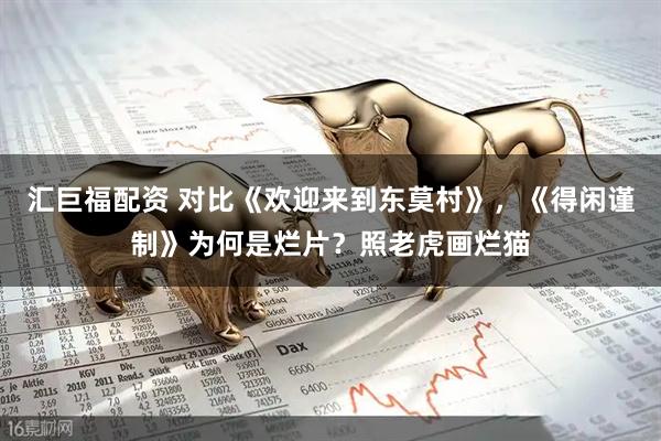 汇巨福配资 对比《欢迎来到东莫村》,《得闲谨制》为何是烂片?照老虎画烂猫