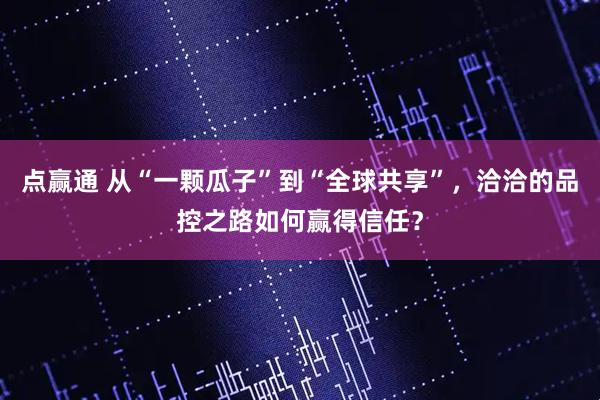 点赢通 从“一颗瓜子”到“全球共享”,洽洽的品控之路如何赢得信任?