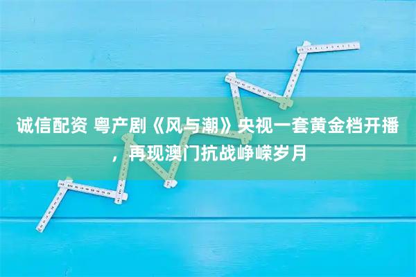 诚信配资 粤产剧《风与潮》央视一套黄金档开播,再现澳门抗战峥嵘岁月