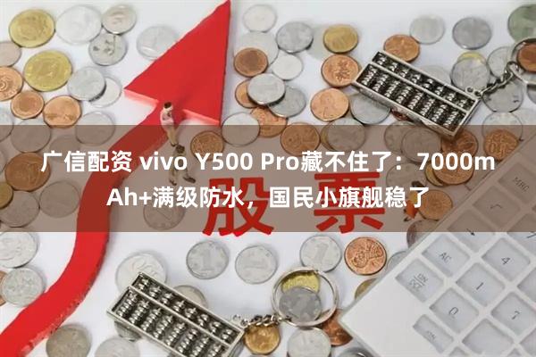 广信配资 vivo Y500 Pro藏不住了:7000mAh+满级防水,国民小旗舰稳了