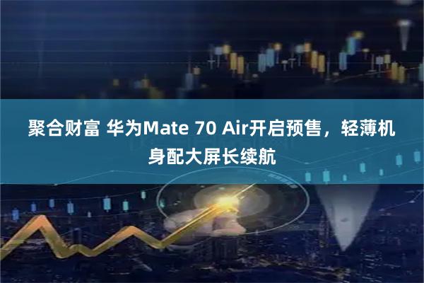聚合财富 华为Mate 70 Air开启预售,轻薄机身配大屏长续航