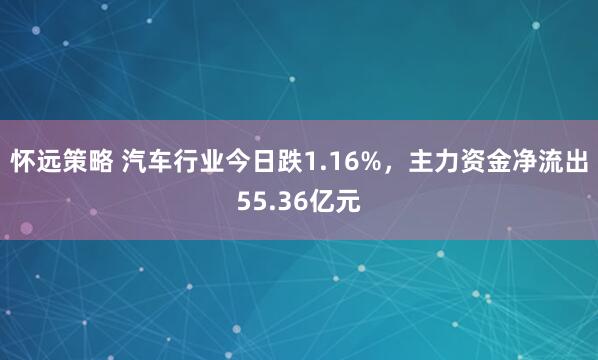 怀远策略 汽车行业今日跌1.16%,主力资金净流出55.36亿元