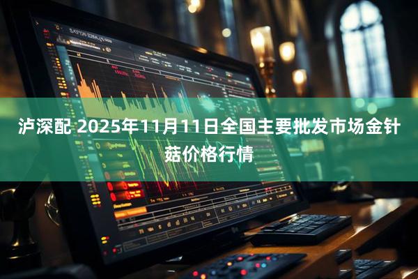 泸深配 2025年11月11日全国主要批发市场金针菇价格行情