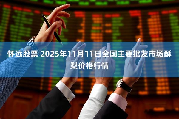 怀远股票 2025年11月11日全国主要批发市场酥梨价格行情