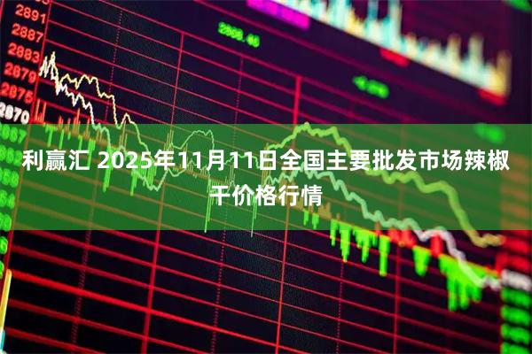 利赢汇 2025年11月11日全国主要批发市场辣椒干价格行情