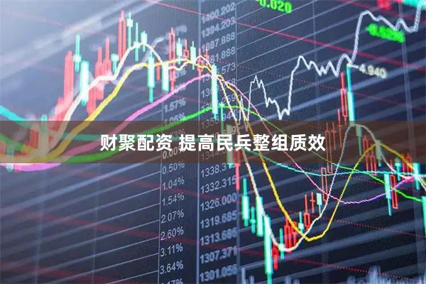 财聚配资 提高民兵整组质效
