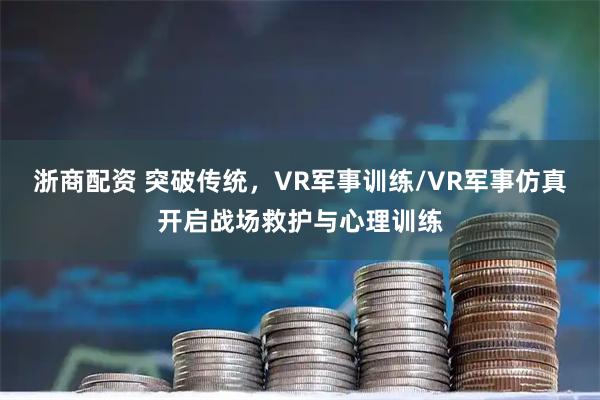 浙商配资 突破传统,VR军事训练/VR军事仿真开启战场救护与心理训练
